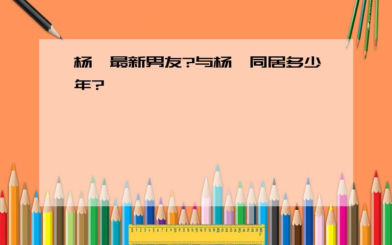 杨幂最新男友?与杨幂同居多少年?