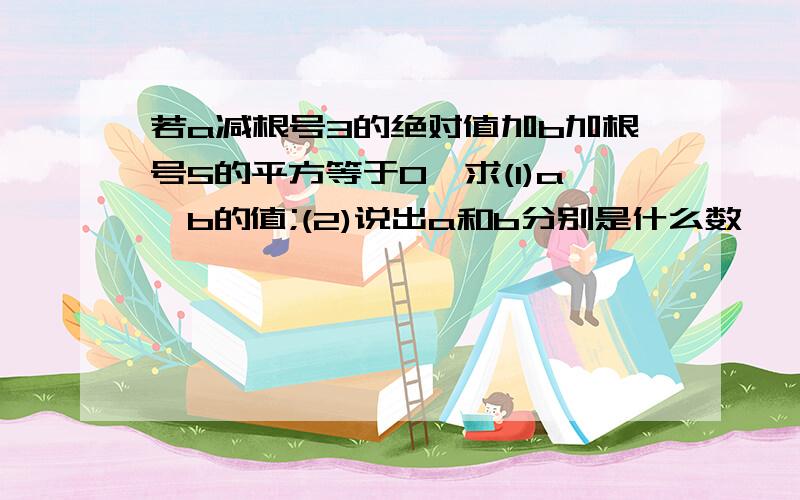 若a减根号3的绝对值加b加根号5的平方等于0,求(1)a,b的值;(2)说出a和b分别是什么数