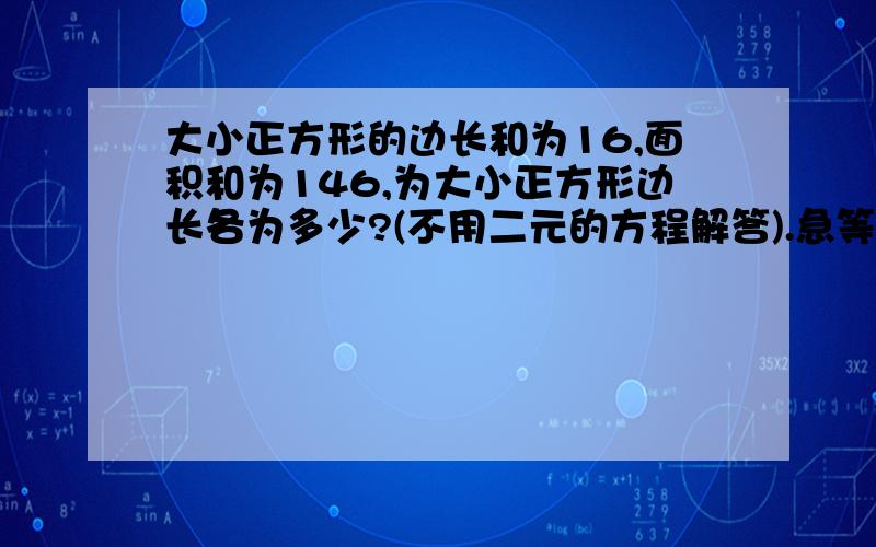 大小正方形的边长和为16,面积和为146,为大小正方形边长各为多少?(不用二元的方程解答).急等.大小正方形的边长和为16cm,面积和为146平方厘米,求大小正方形边长各为多少?(请不要用二元一次