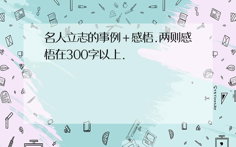 名人立志的事例＋感悟.两则感悟在300字以上.