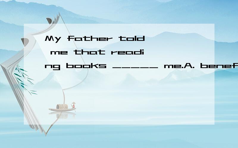 My father told me that reading books _____ me.A. benefits B. benefit C. benefited D. would benefit