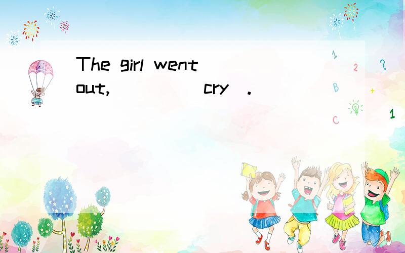 The girl went out,____(cry).