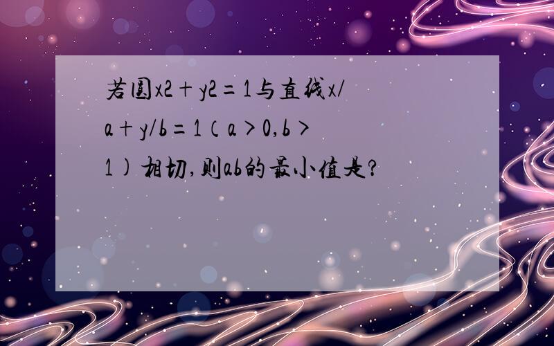 若圆x2+y2=1与直线x/a+y/b=1（a>0,b>1)相切,则ab的最小值是?