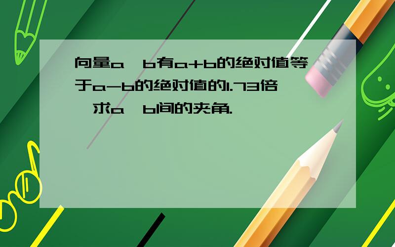 向量a、b有a+b的绝对值等于a-b的绝对值的1.73倍,求a,b间的夹角.