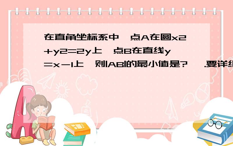 在直角坐标系中,点A在圆x2+y2=2y上,点B在直线y=x－1上,则|AB|的最小值是?   .要详细过程,十分感谢!