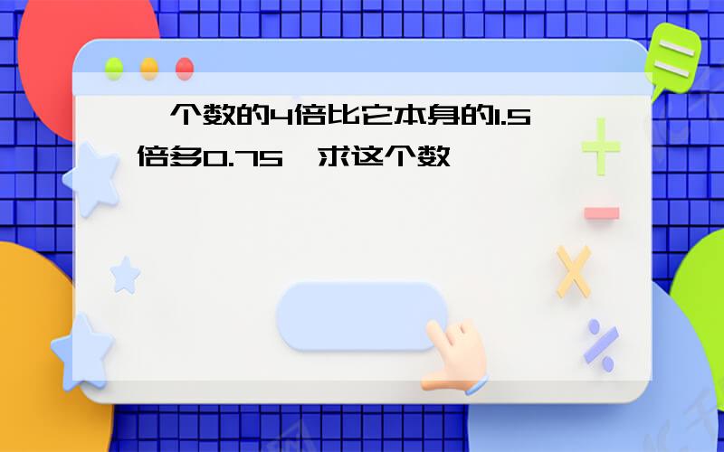 一个数的4倍比它本身的1.5倍多0.75,求这个数