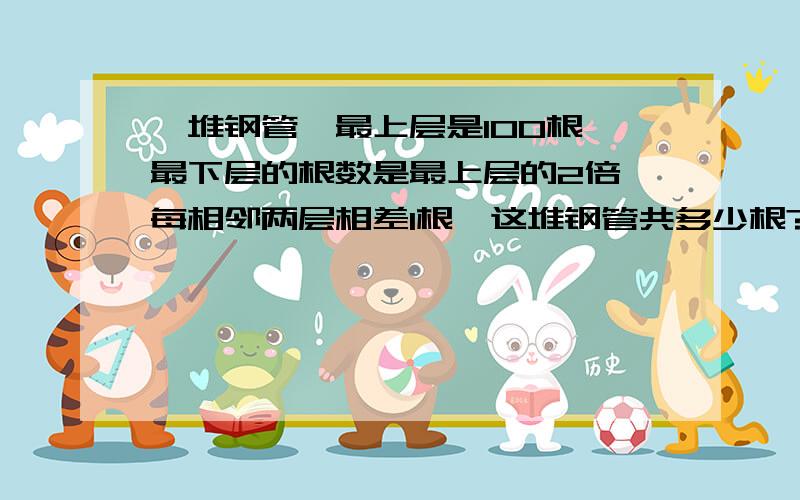 一堆钢管,最上层是100根,最下层的根数是最上层的2倍,每相邻两层相差1根,这堆钢管共多少根?