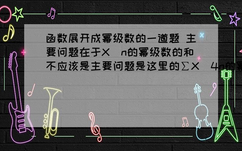 函数展开成幂级数的一道题 主要问题在于X^n的幂级数的和不应该是主要问题是这里的∑X^4n的幂级数和式为什么是[1/(1-x^4)]-1呢?哪来的后面的减去1啊?就像∑X^n的和式不应该是1/(1-x)吗?万分感