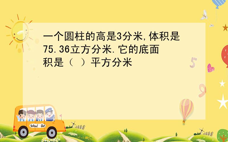 一个圆柱的高是3分米,体积是75.36立方分米.它的底面积是（ ）平方分米