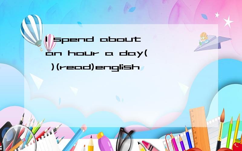 I spend about an hour a day( )(read)english