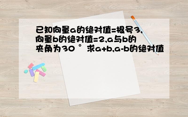 已知向量a的绝对值=根号3,向量b的绝对值=2,a与b的夹角为30 °求a+b,a-b的绝对值