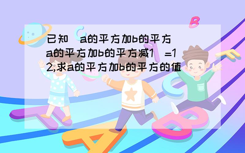 已知（a的平方加b的平方）（a的平方加b的平方减1）=12,求a的平方加b的平方的值