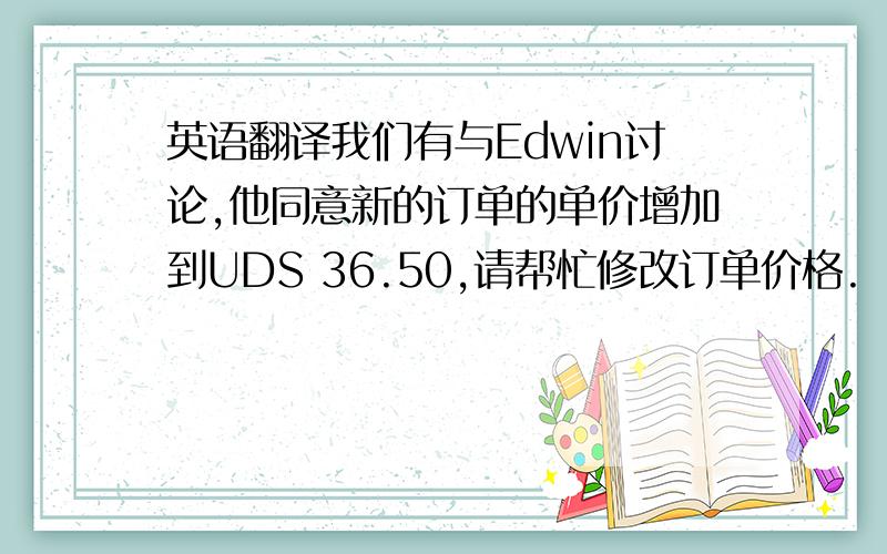 英语翻译我们有与Edwin讨论,他同意新的订单的单价增加到UDS 36.50,请帮忙修改订单价格.