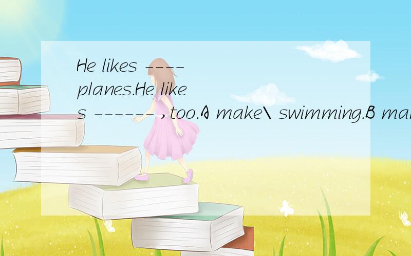 He likes ---- planes.He likes ------ ,too.A make\ swimming.B making\ swimming .C making\swim.