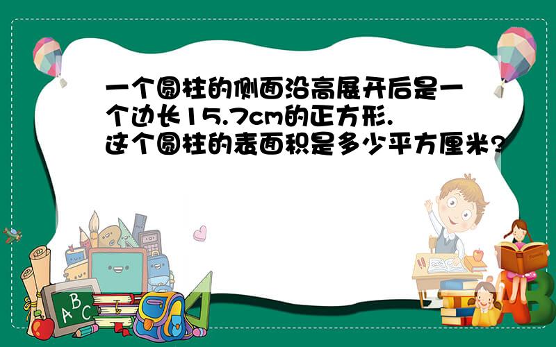 一个圆柱的侧面沿高展开后是一个边长15.7cm的正方形.这个圆柱的表面积是多少平方厘米?