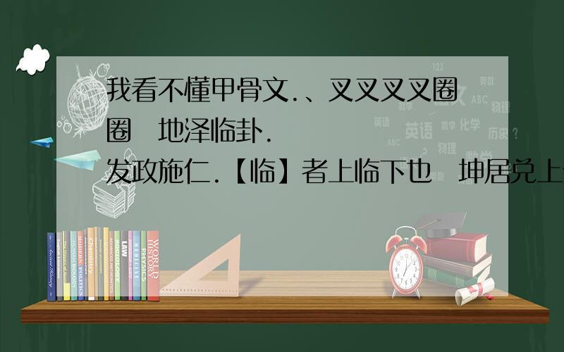 我看不懂甲骨文.、叉叉叉叉圈圈地泽临卦.发政施仁.【临】者上临下也坤居兑上似临民之意.故有发政施仁之象.象君王无道民倒悬常想拨云见晴天幸逢明主施仁