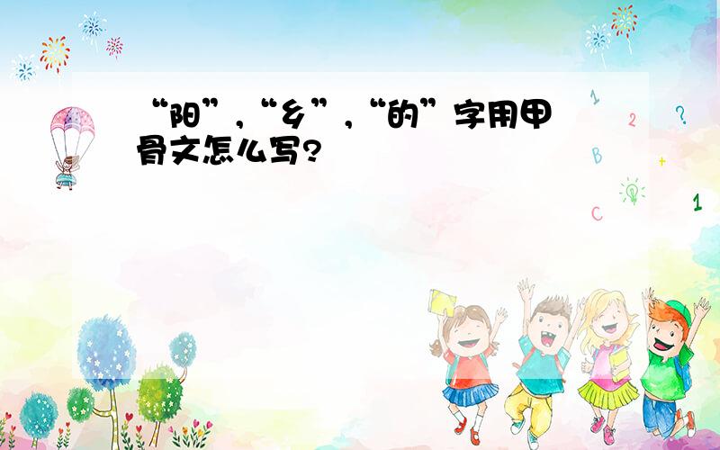 “阳”,“乡”,“的”字用甲骨文怎么写?