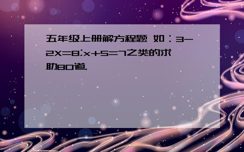 五年级上册解方程题 如：3-2X=8;x+5=7之类的求助80道.