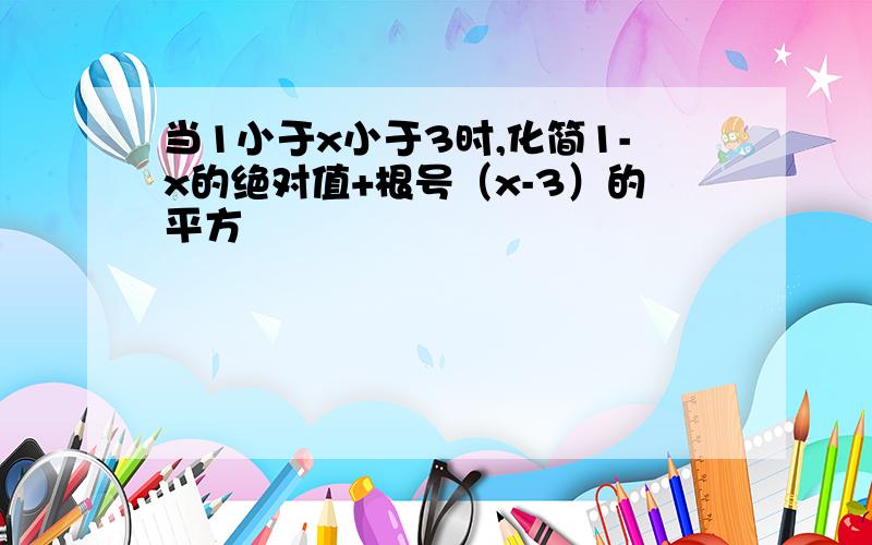 当1小于x小于3时,化简1-x的绝对值+根号（x-3）的平方