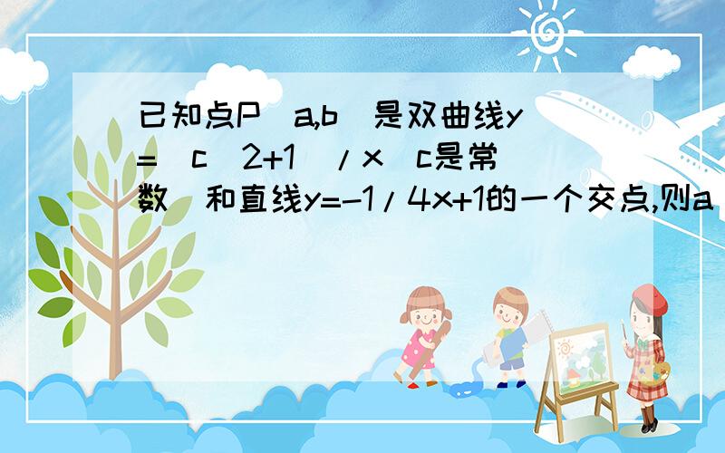 已知点P(a,b)是双曲线y=(c^2+1)/x(c是常数)和直线y=-1/4x+1的一个交点,则a^2+b^2+c^2的值已知点P(a,b)是双曲线y=c^2+1/x(c是常数)和直线y=-1/4x+1的一个交点,则a^2+b^2+c^2的值