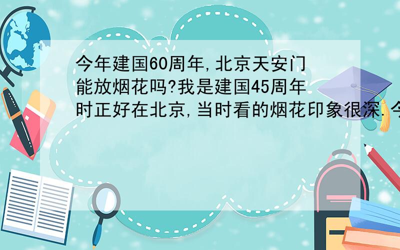 今年建国60周年,北京天安门能放烟花吗?我是建国45周年时正好在北京,当时看的烟花印象很深.今年想去北京,不知道还能不能看见烟花表演?