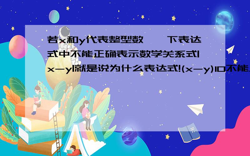 若x和y代表整型数,一下表达式中不能正确表示数学关系式|x-y|就是说为什么表达式!(x-y)10不能正确表示|x-y|