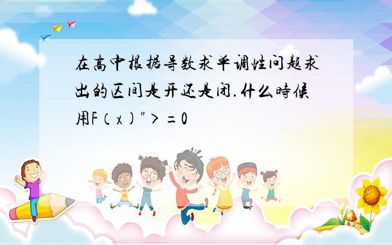 在高中根据导数求单调性问题求出的区间是开还是闭.什么时候用F（x)