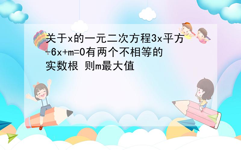 关于x的一元二次方程3x平方-6x+m=0有两个不相等的实数根 则m最大值