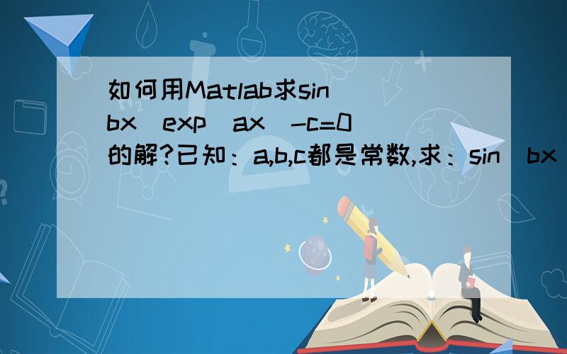 如何用Matlab求sin(bx)exp(ax)-c=0的解?已知：a,b,c都是常数,求：sin(bx)exp(ax)-c=0的解.即求x.举例最好!