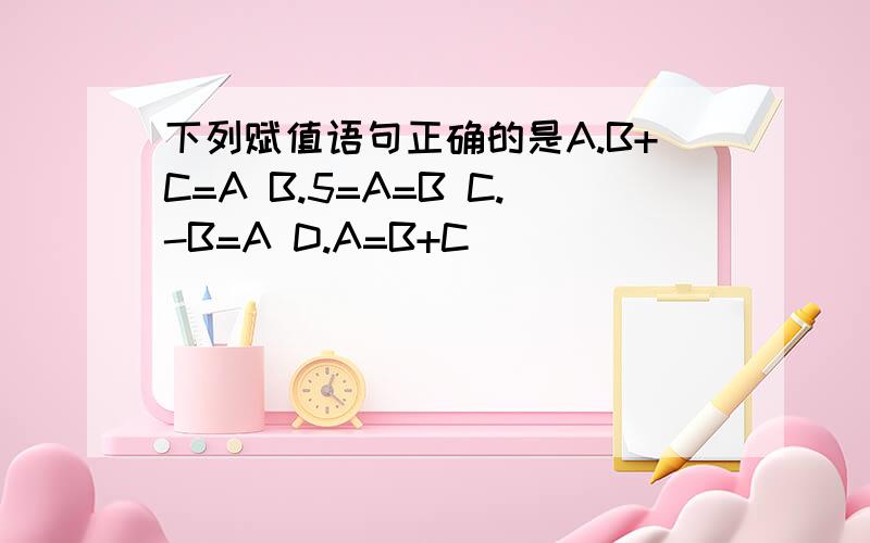 下列赋值语句正确的是A.B+C=A B.5=A=B C.-B=A D.A=B+C