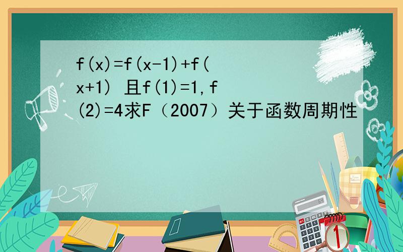 f(x)=f(x-1)+f(x+1) 且f(1)=1,f(2)=4求F（2007）关于函数周期性