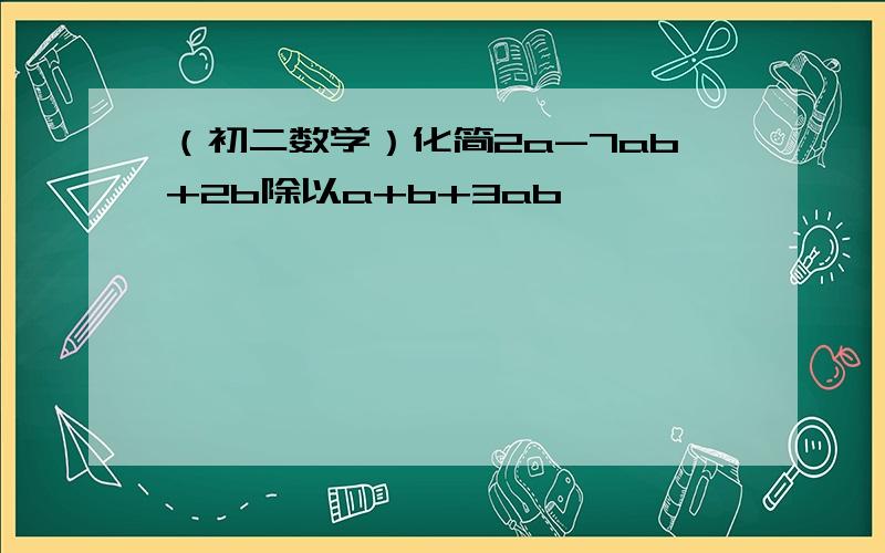 （初二数学）化简2a-7ab+2b除以a+b+3ab