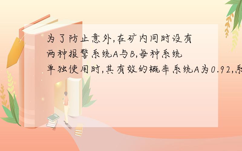 为了防止意外,在矿内同时设有两种报警系统A与B,每种系统单独使用时,其有效的概率系统A为0.92,系统B为0.93,在A失灵的条件下,B有效的概率为0.85,求发生意外时,这两个报警系统至少有一个有效