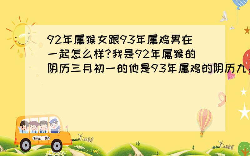 92年属猴女跟93年属鸡男在一起怎么样?我是92年属猴的阴历三月初一的他是93年属鸡的阴历九月十三的我们在一起好不好,能不能在一起 爸妈说鸡猴不到头.