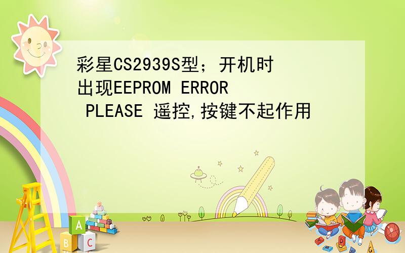 彩星CS2939S型；开机时出现EEPROM ERROR PLEASE 遥控,按键不起作用