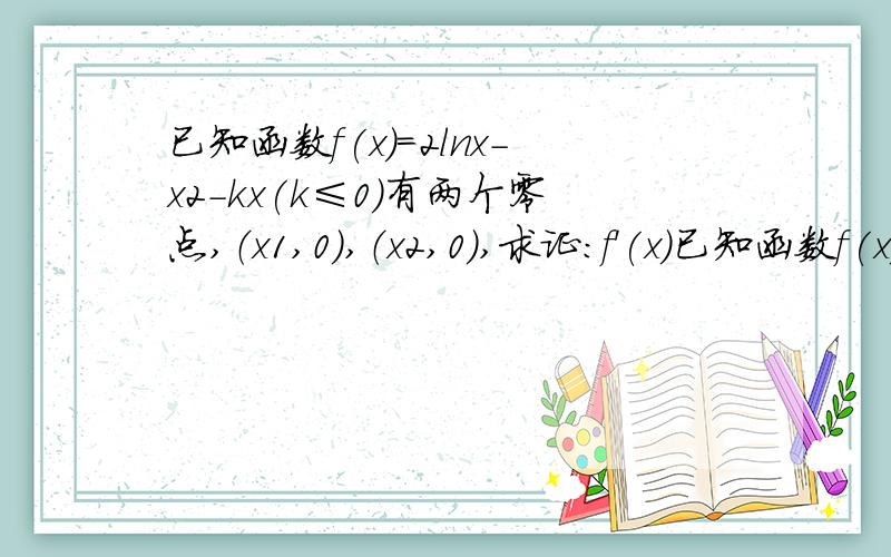 已知函数f(x)=2lnx-x2-kx(k≤0)有两个零点,（x1,0）,（x2,0）,求证：f'(x)已知函数f(x)=2lnx-x2-kx(k≤0)有两个零点,（x1,0）,（x2,0）,求证：f'(x)=(x1+x2)/2≠0