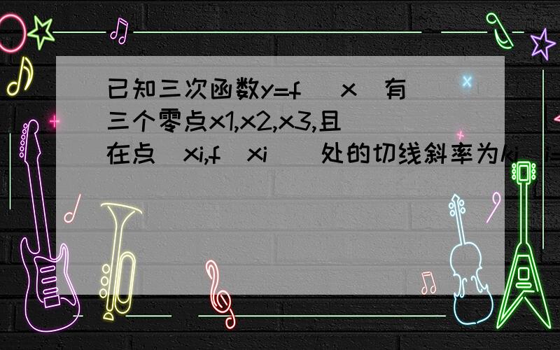 已知三次函数y=f （x）有三个零点x1,x2,x3,且在点（xi,f（xi））处的切线斜率为ki（i=1,2,3）,则1/k1+1/k2+1/k3=_____