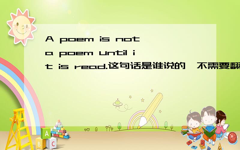 A poem is not a poem until it is read.这句话是谁说的,不需要翻译句子的回答.