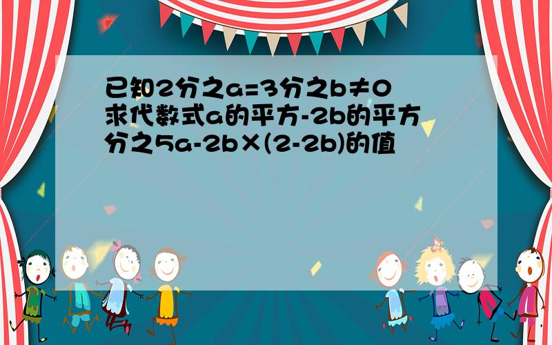 已知2分之a=3分之b≠0 求代数式a的平方-2b的平方分之5a-2b×(2-2b)的值