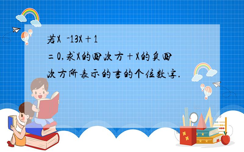 若X²-13X+1=0,求X的四次方+X的负四次方所表示的书的个位数字.