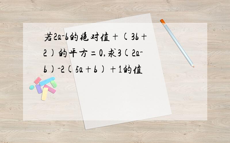 若2a-b的绝对值+(3b+2)的平方=0,求3(2a-b)-2(5a+b)+1的值