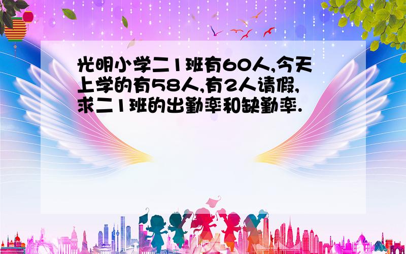 光明小学二1班有60人,今天上学的有58人,有2人请假,求二1班的出勤率和缺勤率.