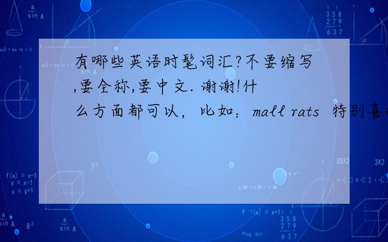 有哪些英语时髦词汇?不要缩写,要全称,要中文. 谢谢!什么方面都可以，比如：mall rats  特别喜欢逛购物中心的人Pleasant Goat and Big Big Wolf  喜羊羊和灰太狼couch potato 整天坐在沙发上看电视的人