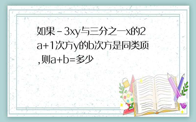 如果-3xy与三分之一x的2a+1次方y的b次方是同类项,则a+b=多少