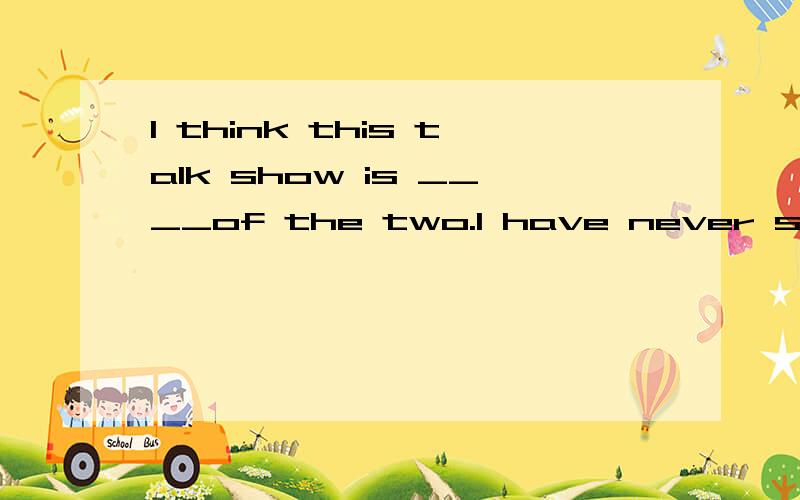 I think this talk show is ____of the two.I have never seen___show.A.by far better,the better B.far better,a better C.by far the better,a better D.far the better,a better