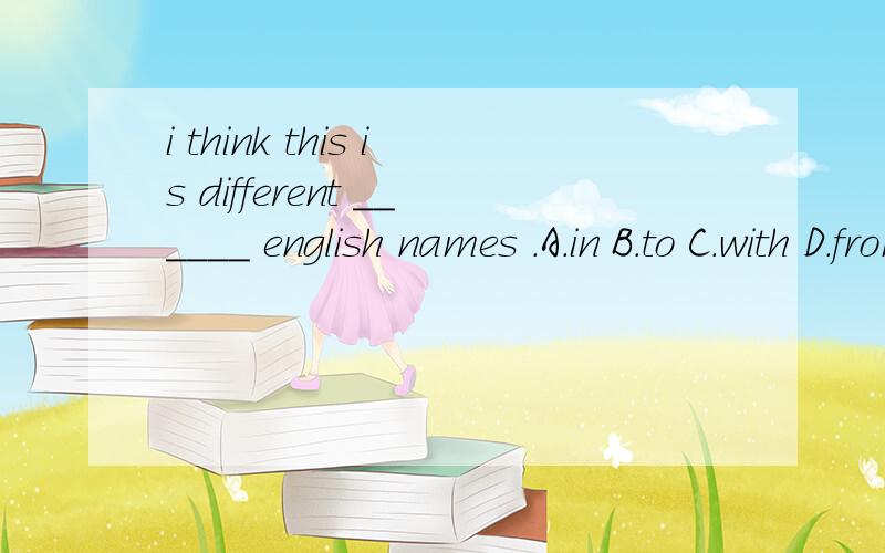 i think this is different ______ english names .A.in B.to C.with D.from