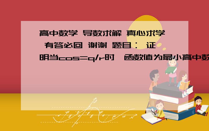 高中数学 导数求解 真心求学 有答必回 谢谢 题目： 证明当cos=q/r时,函数值为最小高中数学 导数求解 真心求学 有答必回    谢谢  题目： 证明当cos=q/r时,函数值为最小. (我怎么求得是函数最