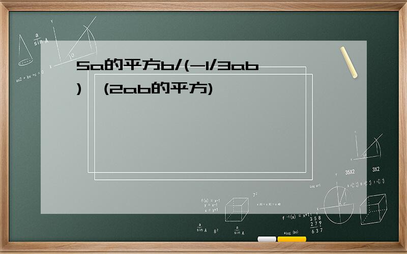 5a的平方b/(-1/3ab)*(2ab的平方)