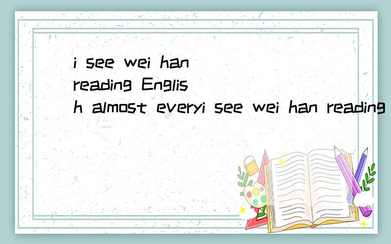 i see wei han reading English almost everyi see wei han reading English almost every morning 正确选read,请解释为选read