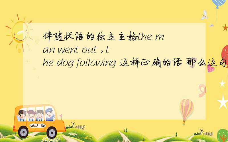 伴随状语的独立主格the man went out ,the dog following 这样正确的话 那么这句话 也可以是吗he getting those things